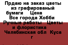 Прдаю на заказ цветы из графированый бумаги  › Цена ­ 1 500 - Все города Хобби. Ручные работы » Цветы и флористика   . Челябинская обл.,Куса г.